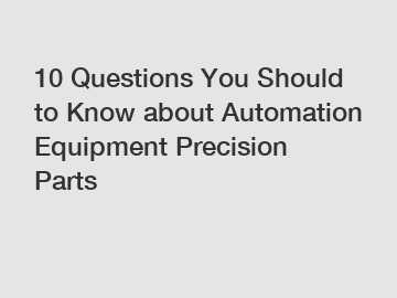 10 Questions You Should to Know about Automation Equipment Precision Parts