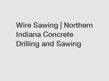 Wire Sawing | Northern Indiana Concrete Drilling and Sawing