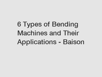 6 Types of Bending Machines and Their Applications - Baison