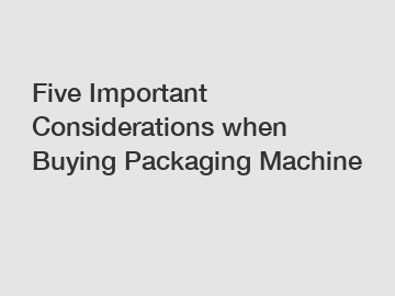 Five Important Considerations when Buying Packaging Machine Five Important Considerations when Buying Packaging Machine