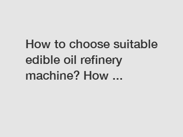 How to choose suitable edible oil refinery machine? How ...