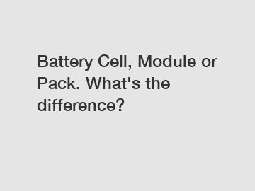 Battery Cell, Module or Pack. What's the difference?