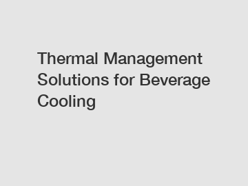 Thermal Management Solutions for Beverage Cooling