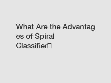 What Are the Advantages of Spiral Classifier？