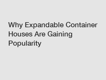 Why Expandable Container Houses Are Gaining Popularity