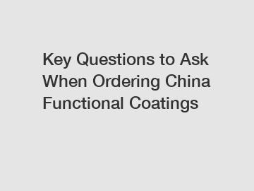 Key Questions to Ask When Ordering China Functional Coatings