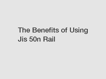 The Benefits of Using Jis 50n Rail