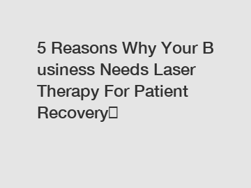 5 Reasons Why Your Business Needs Laser Therapy For Patient Recovery？