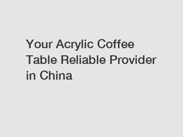Your Acrylic Coffee Table Reliable Provider in China
