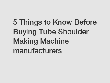 5 Things to Know Before Buying Tube Shoulder Making Machine manufacturers