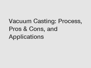 Vacuum Casting: Process, Pros & Cons, and Applications