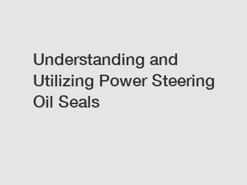 Understanding and Utilizing Power Steering Oil Seals