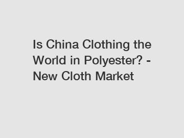 Is China Clothing the World in Polyester? - New Cloth Market