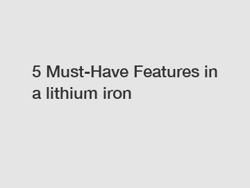 5 Must-Have Features in a lithium iron
