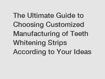 The Ultimate Guide to Choosing Customized Manufacturing of Teeth Whitening Strips According to Your Ideas