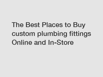 The Best Places to Buy custom plumbing fittings Online and In-Store