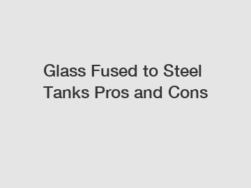 Glass Fused to Steel Tanks Pros and Cons