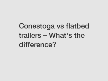 Conestoga vs flatbed trailers &ndash; What's the difference?