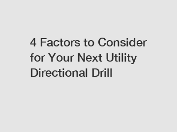 4 Factors to Consider for Your Next Utility Directional Drill