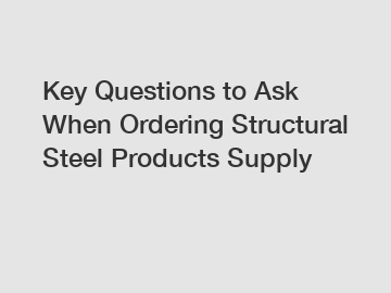 Key Questions to Ask When Ordering Structural Steel Products Supply