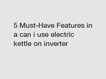 5 Must-Have Features in a can i use electric kettle on inverter