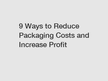 9 Ways to Reduce Packaging Costs and Increase Profit 9 Ways to Reduce Packaging Costs and Increase Profit