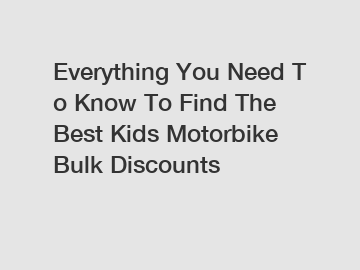 Everything You Need To Know To Find The Best Kids Motorbike Bulk Discounts