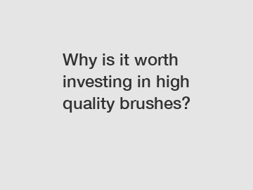 Why is it worth investing in high quality brushes?