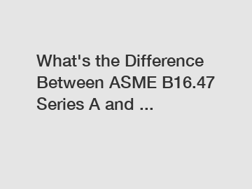 What's the Difference Between ASME B16.47 Series A and ...