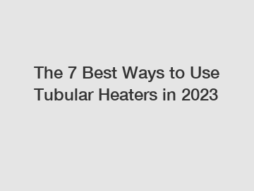 The 7 Best Ways to Use Tubular Heaters in 2023