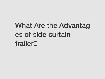 What Are the Advantages of side curtain trailer？