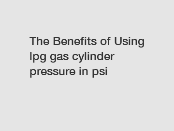 The Benefits of Using lpg gas cylinder pressure in psi