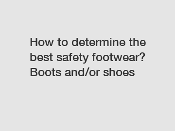 How to determine the best safety footwear? Boots and/or shoes