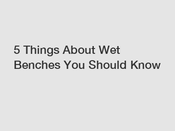5 Things About Wet Benches You Should Know