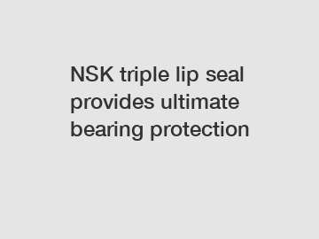 NSK triple lip seal provides ultimate bearing protection