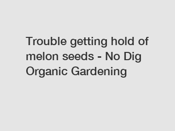 Trouble getting hold of melon seeds - No Dig Organic Gardening