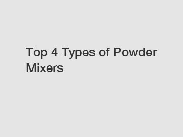 Top 4 Types of Powder Mixers