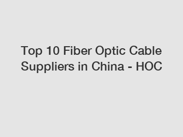 Top 10 Fiber Optic Cable Suppliers in China - HOC