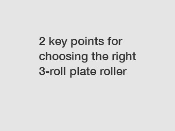 2 key points for choosing the right 3-roll plate roller