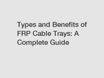 Types and Benefits of FRP Cable Trays: A Complete Guide