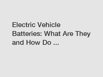 Electric Vehicle Batteries: What Are They and How Do ...