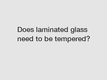 Does laminated glass need to be tempered?