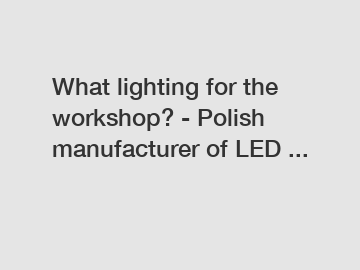 What lighting for the workshop? - Polish manufacturer of LED ...