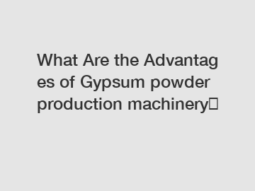 What Are the Advantages of Gypsum powder production machinery？