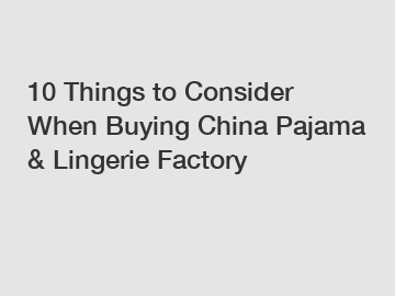 10 Things to Consider When Buying China Pajama & Lingerie Factory