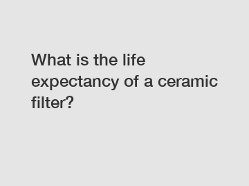 What is the life expectancy of a ceramic filter?
