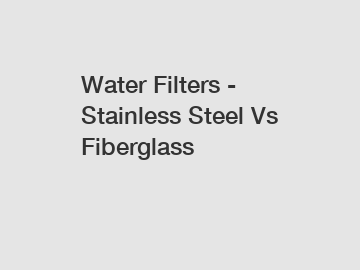 Water Filters - Stainless Steel Vs Fiberglass