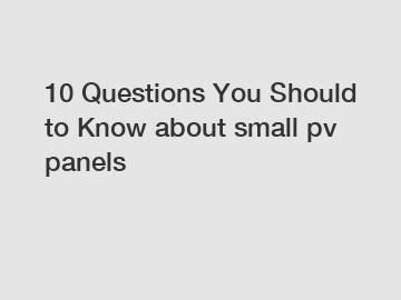 10 Questions You Should to Know about small pv panels