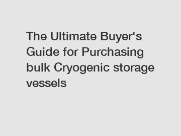 The&nbsp;Ultimate&nbsp;Buyer's&nbsp;Guide&nbsp;for&nbsp;Purchasing&nbsp;bulk Cryogenic storage vessels