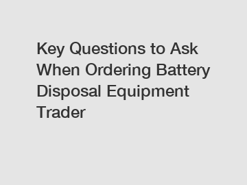 Key Questions to Ask When Ordering Battery Disposal Equipment Trader